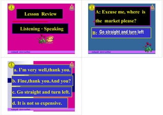 Listening - Speaking
Lesson Review
ครูอัญชลี ประทานทรัพย
Listening - Speaking
B: WWWWWWWW
A: Excuse me, where is
the market please?
ครูอัญชลี ประทานทรัพย
B: WWWWWWWW
a. IYm very well,thank you.
b. Fine,thank you.And you?
ครูอัญชลี ประทานทรัพย
c. Go straight and turn left.
d. It is not so expensive.
 