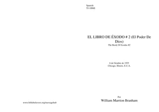 Spanish
                                    55-1006E




                                     EL LIBRO DE ÉXODO # 2 (El Poder De
                                                  Dios)
                                                   The Book Of Exodus #2




                                                    6 de Octubre de 1955
                                                   Chicago, Illinois, E.U.A.




                                                             Por
                                               William Marrion Branham
www.biblebelievers.org/messagehub
 