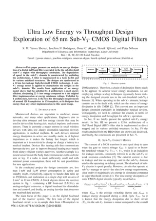 Ultra Low Energy vs Throughput Design
 Exploration of 65 nm Sub-VT CMOS Digital Filters
          S. M. Yasser Sherazi, Joachim N. Rodrigues, Omer C. Akgun, Henrik Sjöland, and Peter Nilsson
                             Department of Electrical and Information Technology, Lund University
                                               Box 118, SE-221 00 Lund, Sweden
                Email: {yasser.sherazi, joachim.rodrigues, omercan.akgun, henrik.sjoland, peter.nilsson}@eit.lth.se


    Abstract—This paper presents an analysis on energy dissipa-
 tion of a digital half band ﬁlters operated in the the sub-threshold
 (sub-VT ) region with throughput constraints. The degradation
 of speed in the sub-VT domain is counteracted by unfolding
 the architectures. A ﬁlter is implemented in a basic 12-bit and
 its various unfolded structures. The designs are synthesized in
 a 65 nm low-leakage high-threshold CMOS technology. A sub-                                   Fig. 1.   Receiver system.
 VT energy model is applied to characterize the designs in the
 sub-VT domain. The results from application of an energy               250 Ksamples/s. Therefore, a chain of decimation ﬁlters needs
 model shows that the unfolded by 2 architecture is most energy         to be applied. To achieve lower energy dissipation, we are
 efﬁcient, dissipating 22 % less energy compared to it the original     employing voltage scaling techniques rigorously, hence mak-
 ﬁlter implementation at energy minimum voltage. Unfolded by            ing the designed circuits run in the sub-threshold (sub-VT )
 4 architecture, however, is the best for throughput requirements
 of around 120 Ksamples/sec to 1 Msamples/s, as it dissipates less      domain [1]. When operating in the sub-VT domain, leakage
 energy than any other implementation in this speed range.              currents are to be dealt with, which are the source of energy
                                                                        dissipation in idle CMOS [2]. This current puts an important
                        I. I NTRODUCTION                                design constraint especially in implantable medical devices.
    Miniaturized devices are important in medicine, sensor              Consequently, we need to optimize the circuits in terms of
 networks, and many other applications. Engineers aim to                energy dissipation and throughput for sub-VT operation.
 develop ultra compact and low energy circuits that may be                 In Sec. II we brieﬂy present the applied sub-VT energy
 used in devices like hearing aids, medical implants, and remote        model. In Sec. III we present a 12-bit architecture of a
 sensors. There is currently a major interest in small wireless         Half Band Digital (HBD) ﬁlter that is implemented as direct
 devices with ultra low energy dissipation targeting on-body            mapped and its various unfolded structures. In Sec. IV the
 applications or medical implants. In such devices minimal              results attained from the HBD ﬁlters are shown and discussed,
 energy dissipation in active and standby mode, is of highest           and ﬁnally, the conclusions are presented in Sec. V.
 importance as it makes the battery last longer, which is                               II. S UB -VT E NERGY M ODEL
 important as it is non-trivial to change or charge a battery in a
 medical implant. Devices like hearing aids that communicate               The current of a MOS transistor is not equal drop to zero
 between the two ears to improve binaural hearing may beneﬁt            when the gate to source voltage VGS is equal to or below
 from energy efﬁcient wireless receivers. Another example is a          the threshold voltage VT , VGS ≤ VT , which is an indication
 neural sensor inside the body that communicates with a robotic         for leakage currents, commonly referred to as the sub-VT or
 arm or leg. If a radio is made sufﬁciently small and with              weak inversion conduction [3]. The existent current is due
 minimal power consumption, there will be vast possibilities            to leakage and low in amperage, and in the sub-VT domain
 for new applications.                                                  used as the operating switching current. The drawback of sub-
    In the conducted project the design constraints are, less           VT circuits is speed penalty. However, circuits that operate at
 than 1 mW and 1 µW power consumption in active and                     sub-VT manage to satisfy the ultra low energy requirements,
 standby mode, respectively, capacity to handle data rates up           since order of magnitudes less energy is dissipated compared
 to 250 kbits/s, and realization on a single chip with an area of       to super-threshold circuits [3]. The total energy dissipation of
 1 mm2 in 65 nm CMOS. A block digram shows the receiver                 static CMOS digital circuits typically modelled as
 system in Fig. 1, containing a RF front-end (2.5 GHz), an                Etotal = αCtot VDD 2 + Ileak VDD Tclk + Ipeak tsc VDD , (1)
 analog-to-digital converter, a digital baseband for demodula-
                                                                                       Edyn                Eleak           Esc
 tion and control, and ﬁnally, an analog decoder that processes
 the received data packets.                                             where Edyn is the average switching energy and Eleak is
    The main focus of this paper is on the digital baseband             leakage energy dissipated during a clock cycle Tclk . As it
 part of the receiver system. The ﬁrst task of the digital              is known that the energy dissipation due to short circuit
 baseband circuit is to re-sample data from 4 Msamples/s to             (Esc ) in the sub-VT domain is minor compared to the overall
978-1-4244-8971-8/10$26.00 c 2010 IEEE
 