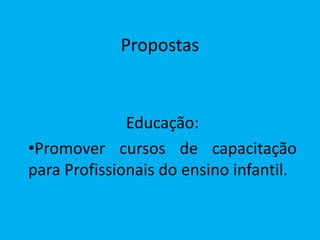Propostas


              Educação:
•Promover cursos de capacitação
para Profissionais do ensino infantil.
 