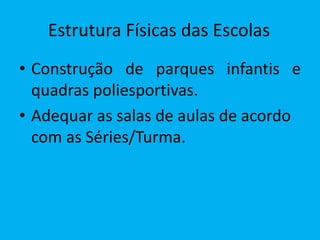 Estrutura Físicas das Escolas
• Construção de parques infantis e
  quadras poliesportivas.
• Adequar as salas de aulas de acordo
  com as Séries/Turma.
 
