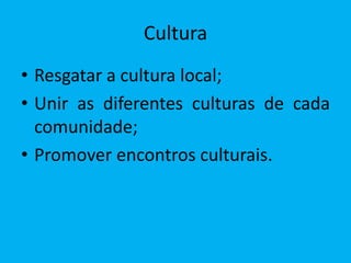 Cultura
• Resgatar a cultura local;
• Unir as diferentes culturas de cada
  comunidade;
• Promover encontros culturais.
 