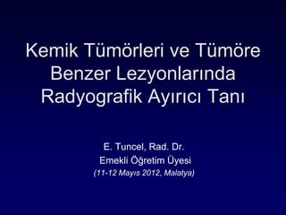 Kemik Tümörleri ve Tümöre
  Benzer Lezyonlarında
 Radyografik Ayırıcı Tanı

         E. Tuncel, Rad. Dr.
        Emekli Öğretim Üyesi
       (11-12 Mayıs 2012, Malatya)
 