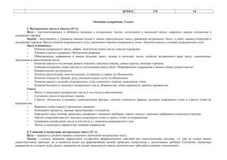 ИТОГО                 175                         14


                                                       Основное содержание, 5 класс

        1. Натуральные числа и шкалы (15 ч.)
        Цель – систематизировать и обобщить сведения о натуральных числах, полученные в начальной школе; закрепить навыки построения и
измерения отрезков.
        Задачи – восстановить у учащихся навыки чтения и записи многозначных чисел, сравнения натуральных чисел, а также навыки измерения и
построения отрезков. Ввести понятие координатного луча, единичного отрезка и координаты точки. Понятия шкалы и делений, координатного луча
        Знать и понимать:
        -     Понятия натурального числа, цифры, десятичной записи числа, классов и разрядов.
        -     Таблицу классов и разрядов. Обозначение разрядов.
        -     Общепринятые сокращения в записи больших чисел, четные и нечетные числа, свойства натурального ряда чисел, однозначные,
двузначные и многозначные числа.
        -     Понятия отрезка и его концов, равных отрезков, середины отрезка, длины отрезка, значение отрезков.
        -     Единицы измерения длины (массы) и соотношения между ними. Общепринятые сокращения в записи единиц длины (массы).
        -     Измерительные инструменты.
        -     Понятия треугольника, многоугольника, их вершин и сторон, их обозначение.
        -     Понятия плоскости, прямой, луча, дополнительного луча, их обозначение.
        -     Понятия шкалы и делений, координатного луча, единичного отрезка, координаты точки.
        -     Понятия большего и меньшего натурального числа. Неравенство, знаки неравенств, двойное неравенство.
        Уметь:
        -     Читать и записывать натуральные числа, в том числе и многозначные.
        -     Составлять числа из различных единиц.
        -     Строить, обозначать и называть геометрические фигуры: отрезки, плоскости, прямые, находить координаты точек и строить точки по
координатам.
        -     Выражать длину (массу) в различных единицах.
        -     Показывать предметы, дающие представление о плоскости.
        -     Определять цену деления, проводить измерения с помощью приборов, строить шкалы с помощью выбранных единичных отрезков.
        -     Чертить координатный луч, находить координаты точек и строить точки по координатам.
        -     Сравнивать натуральные числа, в том числе и с помощью координатного луча.
        -     Читать и записывать неравенства, двойные неравенства.

        2. Сложение и вычитание натуральных чисел (21 ч.)
        Цель – закрепить и развить навыки сложения и вычитания натуральных чисел.
        Задачи – уделить внимание закреплению алгоритмов арифметических действий над многозначными числами, т.к. они не только имеют
самостоятельное значение, но и являются базой для формирования умений проводить вычисления с десятичными дробями. Составлять буквенные
выражения по условию задач, решать уравнения на основе зависимости между компонентами действий (сложение и вычитание).
 