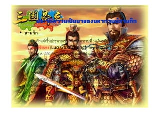 ประวัตความ๶ปȨาྺองมหากาพยสามกก
             ิ
•    กก
        กก                               14      !        "! #$!
    "%&ก ' ( (Luo Guanzhong) ก% *                         ( !+
    กก ( . . 220-280) #$!2 3       4     !+ #( #5ก6' 2"%7& ( . .183)
    2 7&2 7& 2 ' ก &9 (           %!        : & กก ; &
        ก&<$' ! +!กก (2 ! 魏) (กกก (=3 蜀) % &กก (" 3 ) ( 4 *
    ก *                ( #$! + 2&>! "%      ! & + & (<+ ! & +
    2(! ) กก2 ? "           +$!&$     ก (        ก<4@&> @'& ก> %
           AB "& $ <       <&ก       กก2 ? < 2 ! 9 5 !
    C D<
 