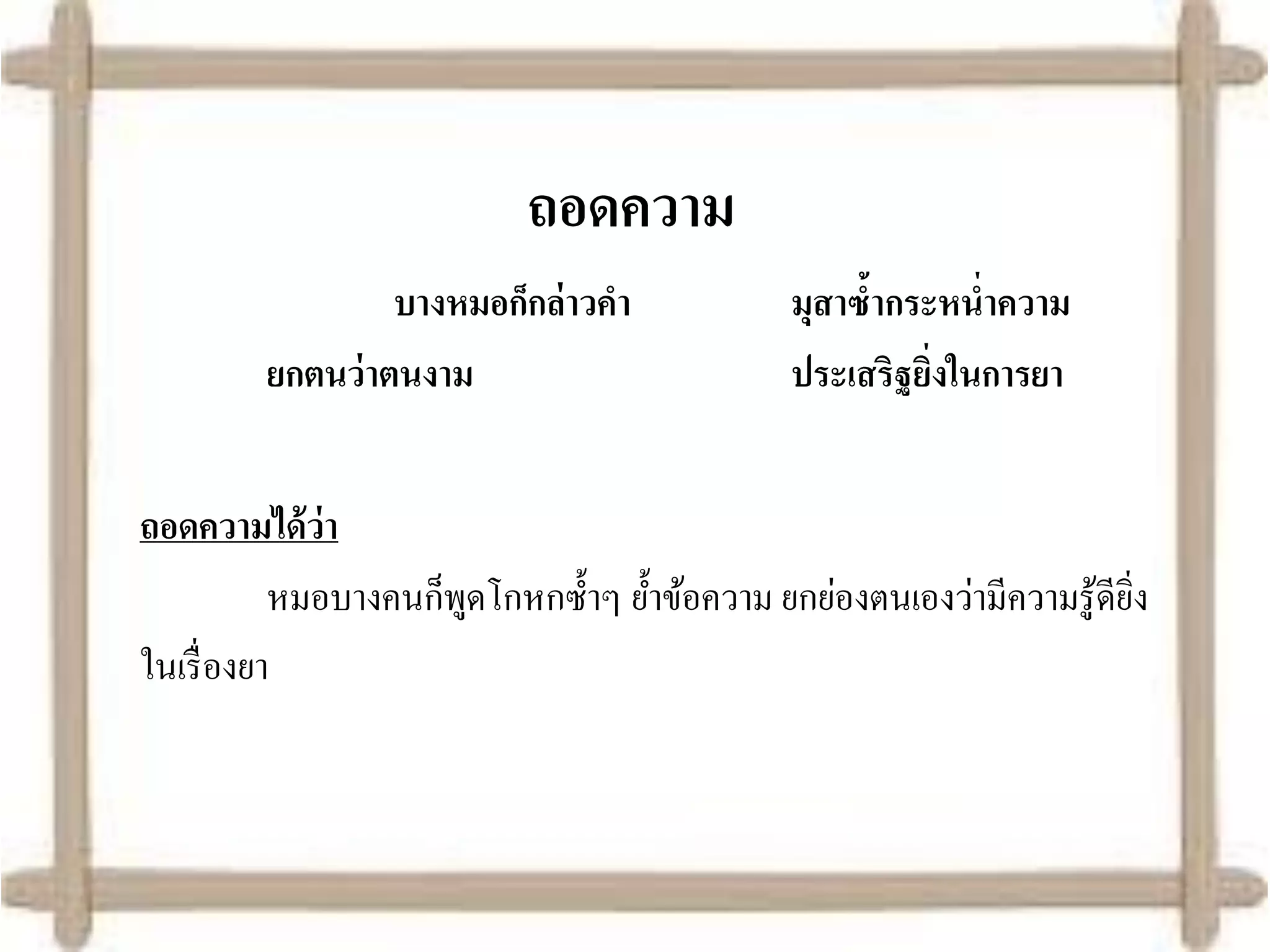 ถอดความ
                  บางหมอก็กล่าวคา              มุสาซ้ากระหน่าความ
         ยกตนว่ าตนงาม                         ประเสริฐยิงในการยา
                                                         ่


ถอดความได้ ว่า
           หมอบางคนก็พดโกหกซ้ าๆ ย้าข้อความ ยกย่องตนเองว่ามีความรู ้ดียง
                      ู                                                ิ่
ในเรื่ องยา
 