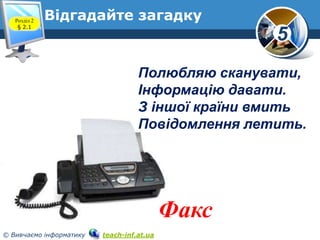 Розділ 2
§ 2.1

Відгадайте загадку

5
Полюбляю сканувати,
Інформацію давати.
З іншої країни вмить
Повідомлення летить.

Фа...