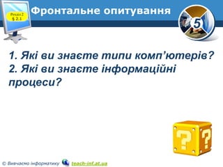 Розділ 2
§ 2.1

Фронтальне опитування

5

1. Які ви знаєте типи комп’ютерів?
2. Які ви знаєте інформаційні
процеси?

© Вив...