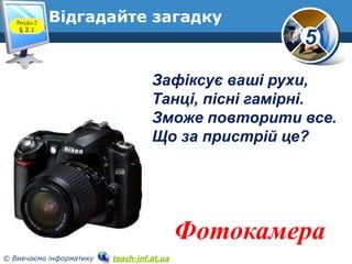 Розділ 2
§ 2.1

Відгадайте загадку

5
Зафіксує ваші рухи,
Танці, пісні гамірні.
Зможе повторити все.
Що за пристрій це?

Ф...
