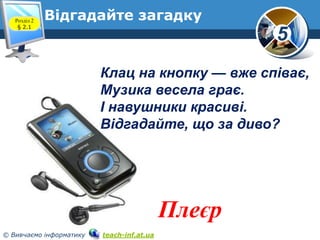 Розділ 2
§ 2.1

Відгадайте загадку

5
Клац на кнопку — вже співає,
Музика весела грає.
І навушники красиві.
Відгадайте, що...