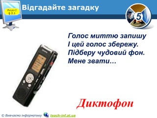 Розділ 2
§ 2.1

Відгадайте загадку

5
Голос миттю запишу
І цей голос збережу.
Підберу чудовий фон.
Мене звати…

Диктофон
©...