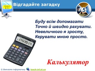 Розділ 2
§ 2.1

Відгадайте загадку

5
Буду всім допомагати
Точно й швидко рахувати.
Невеличкого я зросту,
Керувати мною пр...