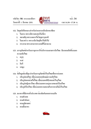 รหัสวิชา 06 การงานอาชีพฯ
วันเสาร์ท่ี 1 มีนาคม 2551

หน้า 34
เวลา 14.30 - 17.30 น.

122. วัสดุชนิดใดเหมาะสำหรับนำมาสานเป็นปลาตะเพียน
1. ใบลาน เพราะมีความคงทนไม่เหียว
่
2. พลาสติก เพราะลดการใช้วัสดุธรรมชาติ
3. ใบมะพร้าว เพราะเป็นวัสดุที่หาได้ทั่วไป
4. กระดาษ เพราะสามารถระบายสีได้สวยงาม
123. บรรจุภัณฑ์สำหรับบรรจุอาหารให้บริการบนสายการบินไทย มีลวดลายใดทีบ่งบอก
่
ความเป็นไทย
1. ครุฑ
2. หงส์
3. กินรี
4. นกยูง
124. ข้อใดถูกต้องทีสด สำหรับบรรจุภัณฑ์ผ้าไหมไทยเพื่อการส่งออก
่ ุ
1. เป็นรูปลายไทย เพื่อบ่งบอกเอกลักษณ์ความเป็นไทย
2. เป็นรูปดอกกล้วยไม้ไทย เพือบ่งบอกสีสนของผ้าไหมไทย
่
ั
3. เป็นรูปหญิงสาวไทย เพื่อบ่งบอกความนุ่มนวลของผ้าไหมไทย
4. เป็นรูปเรือนไทย เพื่อบ่งบอกความสบายในการสวมใส่ผ้าไหมไทย
125. ธนาคารทีมีสาขาทัวประเทศ ต้องจัดเก็บเอกสารแบบใด
่
่
1. ตามตัวเลข
2. ตามตัวอักษร
3. ตามภูมศาสตร์
ิ
4. ตามชื่อสาขา

 