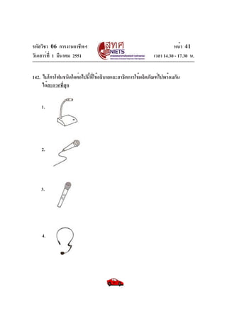 รหัสวิชา 06 การงานอาชีพฯ
วันเสาร์ท่ี 1 มีนาคม 2551

หน้า 41
เวลา 14.30 - 17.30 น.

142. ไมโครโฟนชนิดใดต่อไปนี้ที่ใช้อธิบายและสาธิตการใช้ผลิตภัณฑ์ไปพร้อมกัน
ได้สะดวกที่สุด
1.

2.

3.

4.

 