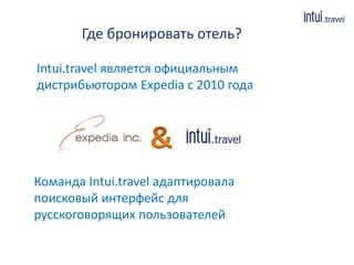 Где бронировать отель?
Команда Intui.travel адаптировала
поисковый интерфейс для
русскоговорящих пользователей
Intui.travel является официальным
дистрибьютором Expedia с 2010 года
 