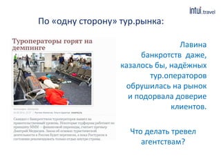 По «одну сторону» тур.рынка:
Лавина
банкротств даже,
казалось бы, надёжных
тур.операторов
обрушилась на рынок
и подорвала доверие
клиентов.
Что делать тревел
агентствам?
 