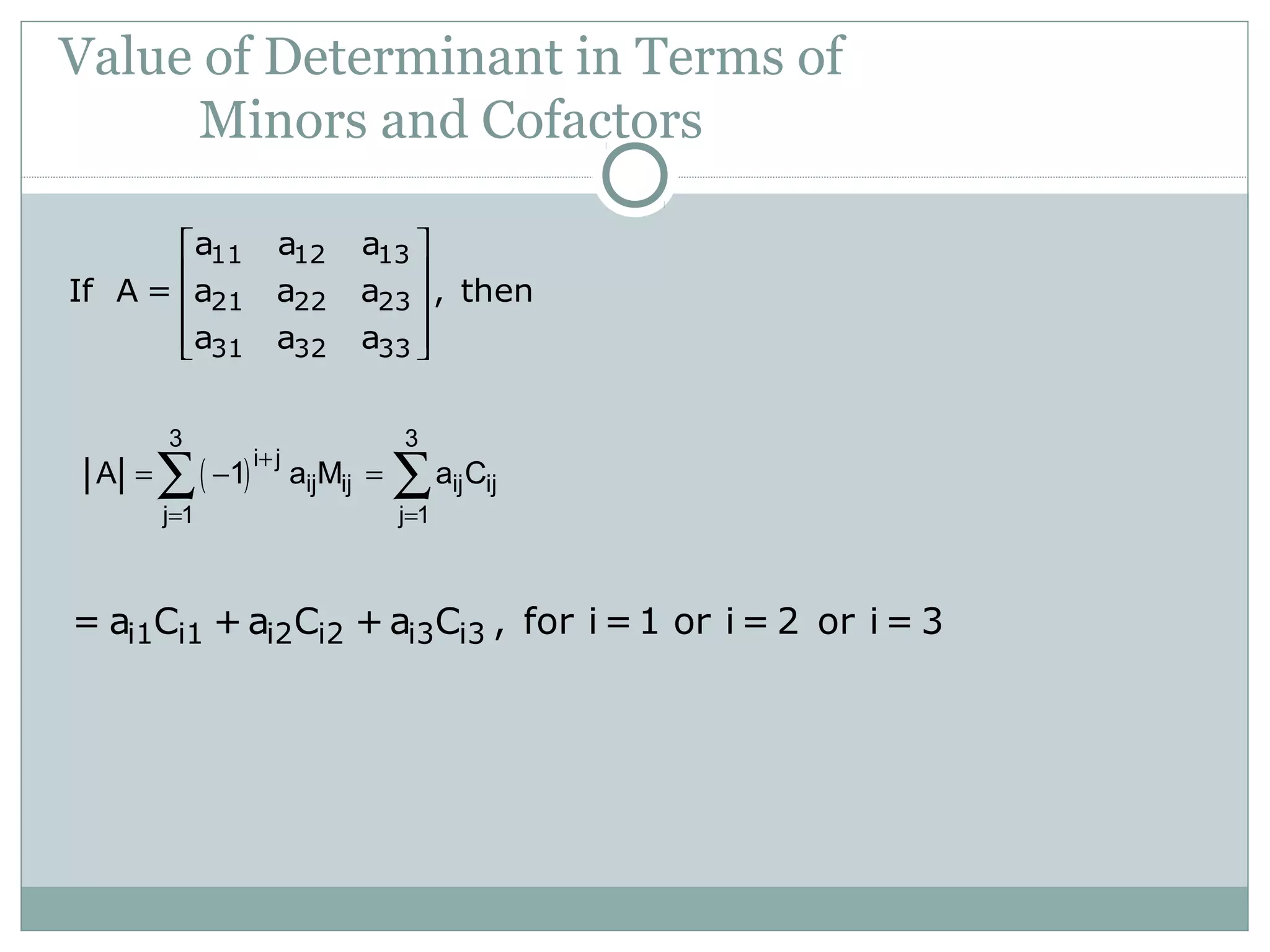 Value of Determinant in Terms of
Minors and Cofactors
11 12 13
21 22 23
31 32 33
a a a
If A = a a a , then
a a a
 
 
 
  
( )
3 3
i j
ij ij ij ij
j 1 j 1
A 1 a M a C
+
= =
= − =∑ ∑
i1 i1 i2 i2 i3 i3= a C +a C + a C , for i =1 or i = 2 or i = 3
 