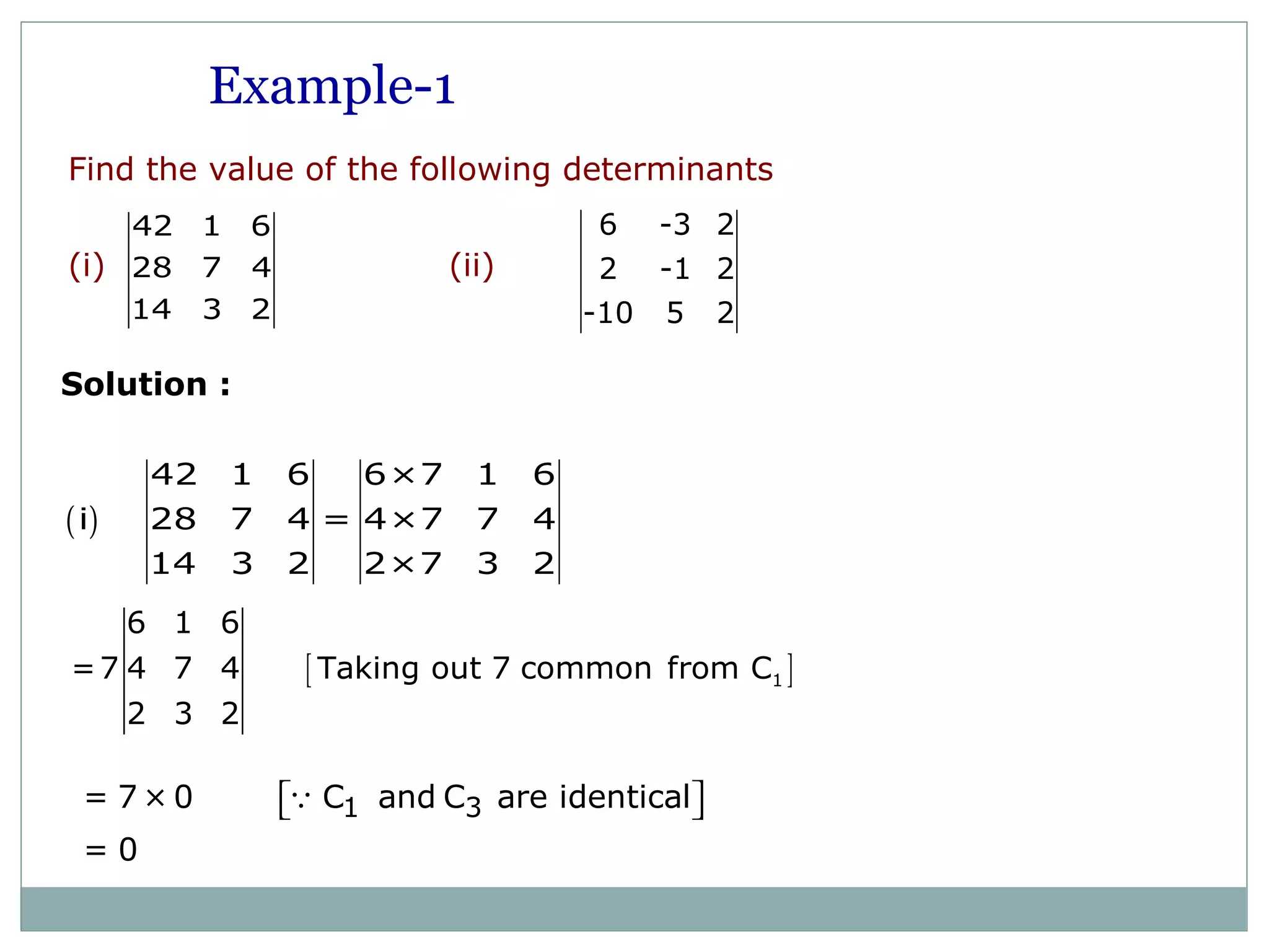 ( )
42 1 6 6×7 1 6
i 28 7 4 = 4×7 7 4
14 3 2 2×7 3 2
[ ]1
6 1 6
=7 4 7 4 Taking out 7 common from C
2 3 2
Example-1
6 -3 2
2 -1 2
-10 5 2
42 1 6
28 7 4
14 3 2
Find the value of the following determinants
(i) (ii)
Solution :
1 3= 7 × 0 C and C are identical
= 0
  Q
 