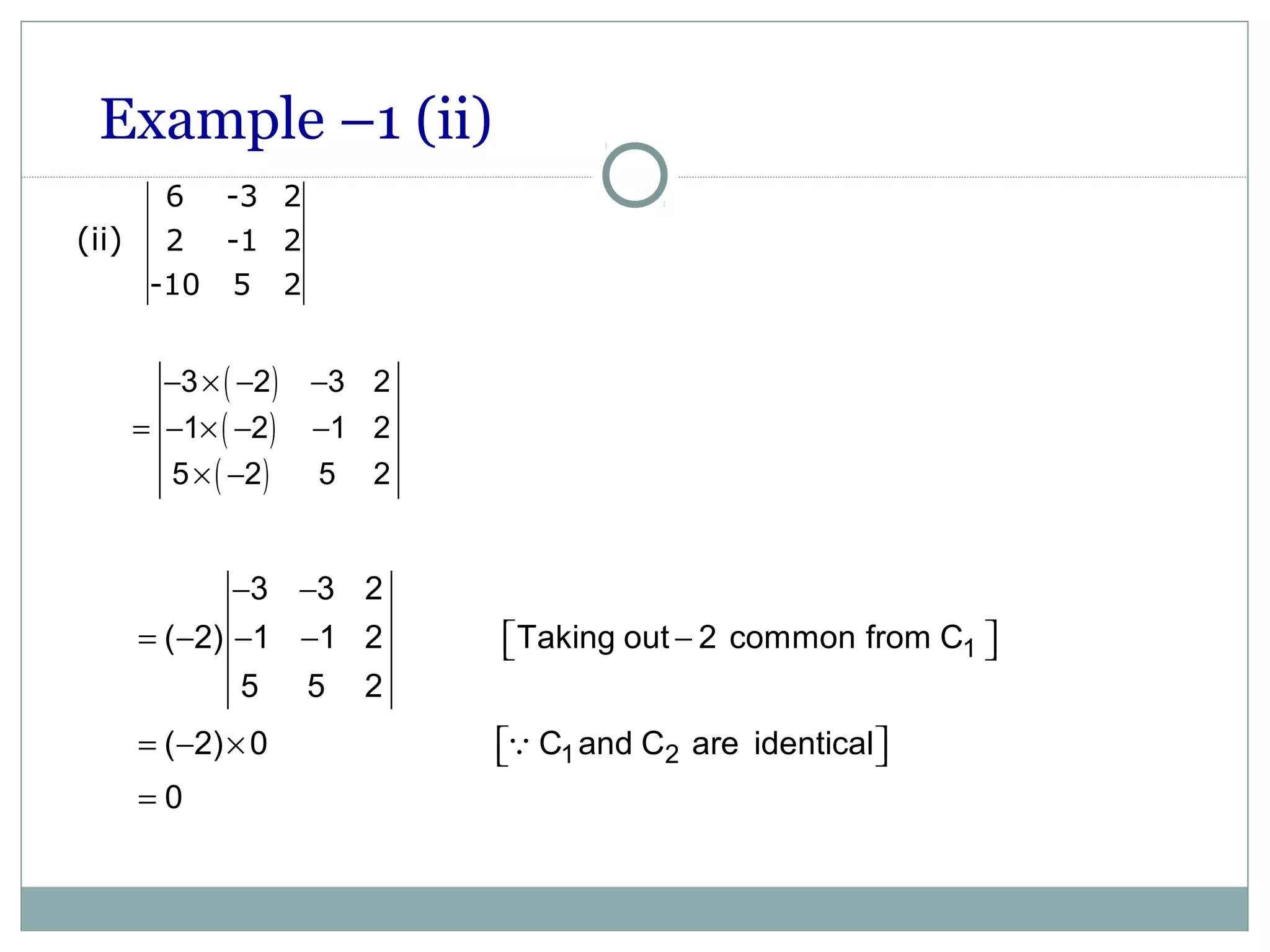 Example –1 (ii)
6 -3 2
2 -1 2
-10 5 2
(ii)
( )
( )
( )
− × − −
= − × − −
× −
3 2 3 2
1 2 1 2
5 2 5 2
− −
= − − − −  
= − ×   
=
1
1 2
3 3 2
( 2) 1 1 2 Taking out 2 common from C
5 5 2
( 2) 0 C and C are identical
0
Q
 