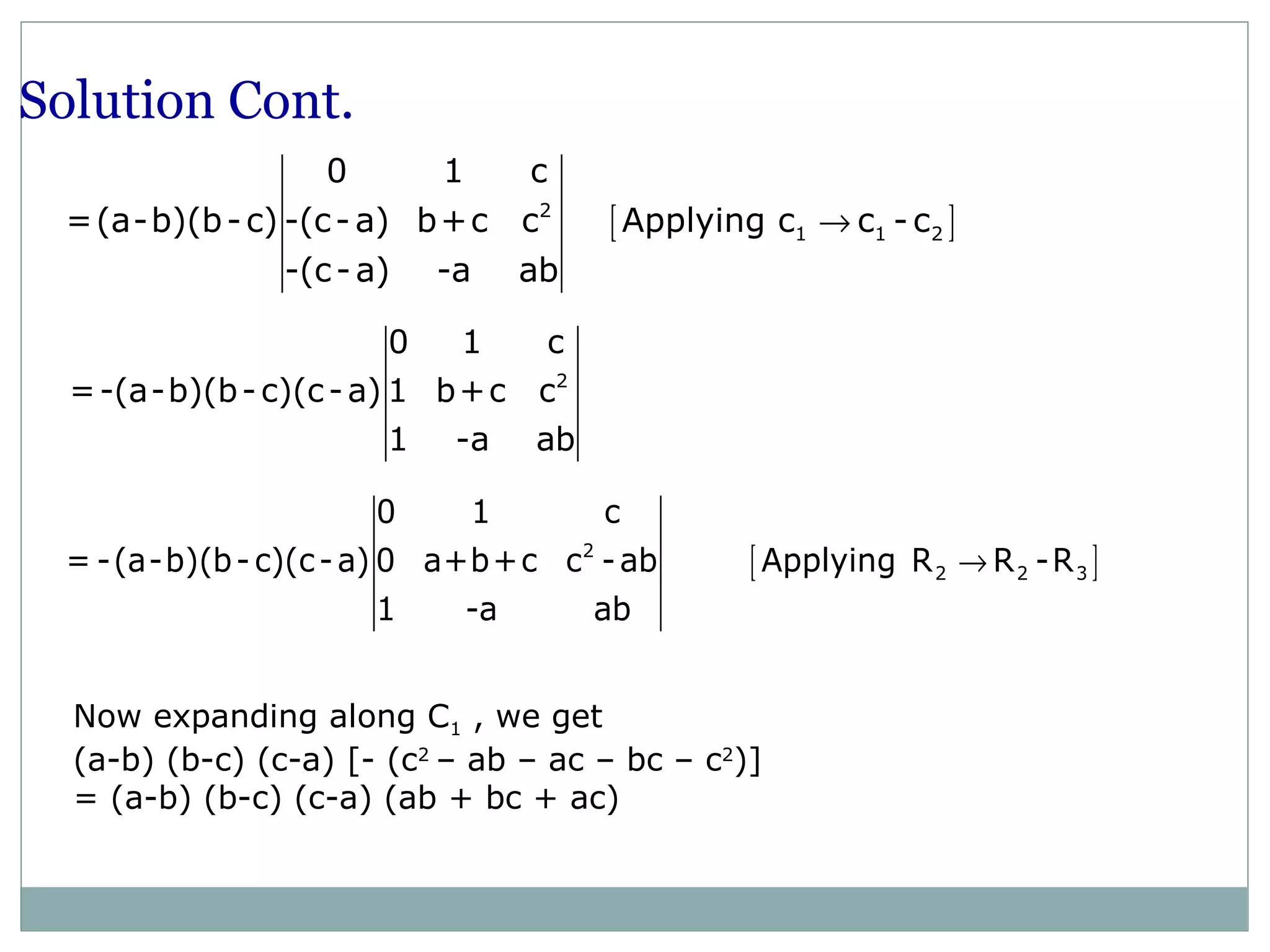 [ ]2
1 1 2
0 1 c
=(a-b)(b-c) -(c-a) b+c c Applying c c -c
-(c-a) -a ab
→
2
0 1 c
=-(a-b)(b-c)(c-a) 1 b+c c
1 -a ab
[ ]2
2 2 3
0 1 c
= -(a-b)(b-c)(c-a) 0 a+b+c c -ab Applying R R -R
1 -a ab
→
Now expanding along C1 , we get
(a-b) (b-c) (c-a) [- (c2
– ab – ac – bc – c2
)]
= (a-b) (b-c) (c-a) (ab + bc + ac)
Solution Cont.
 