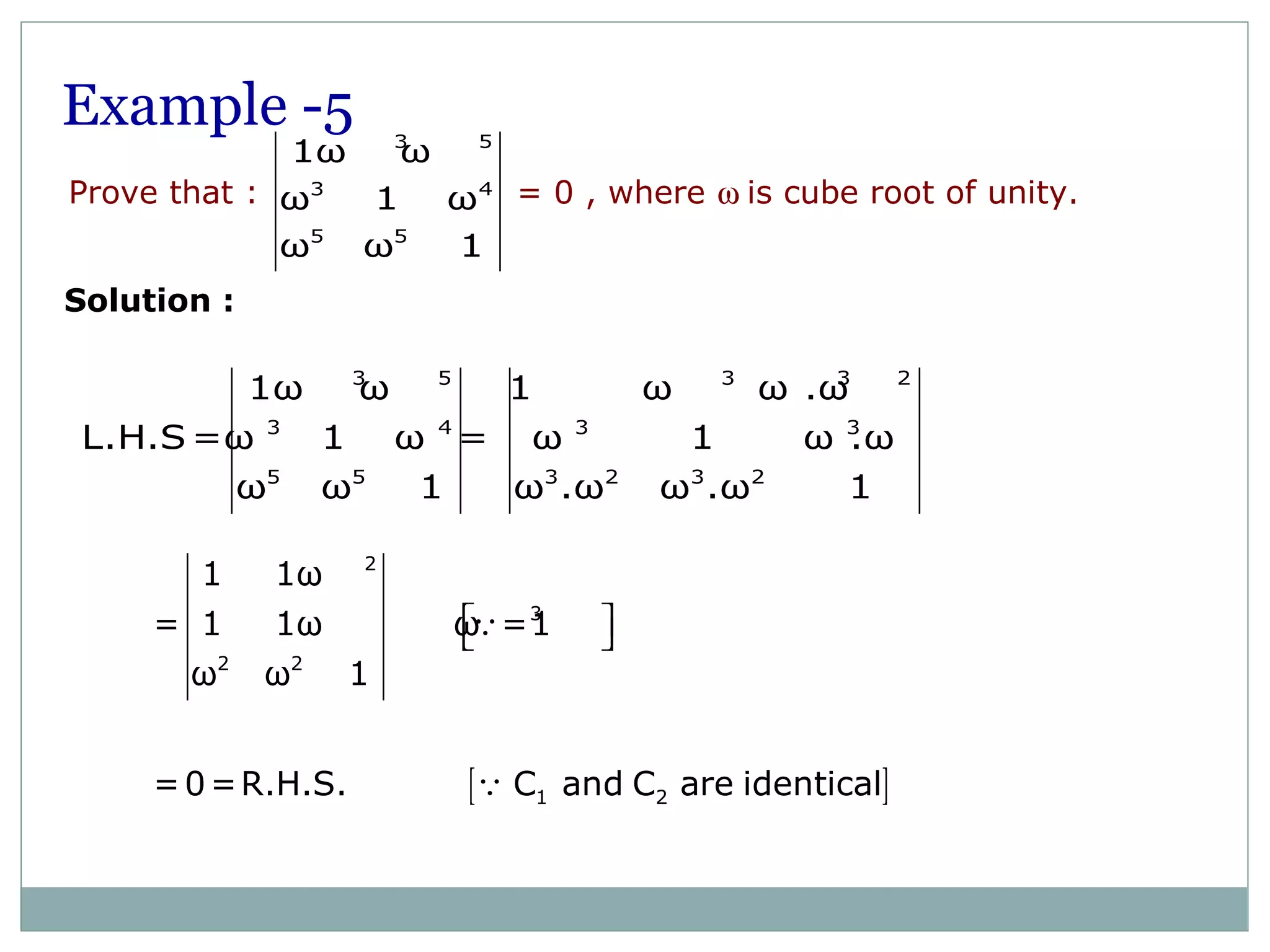 Prove that : = 0 , where ω is cube root of unity.
3 5
3 4
5 5
1ω ω
ω 1 ω
ω ω 1
3 5 3 3 2
3 4 3 3
5 5 3 2 3 2
1ω ω 1 ω ω .ω
L.H.S =ω 1 ω = ω 1 ω .ω
ω ω 1 ω .ω ω .ω 1
[ ]
2
3
2 2
1 2
1 1ω
= 1 1ω ω =1
ω ω 1
=0=R.H.S. C and C are identical
  Q
Q
Example -5
Solution :
 
