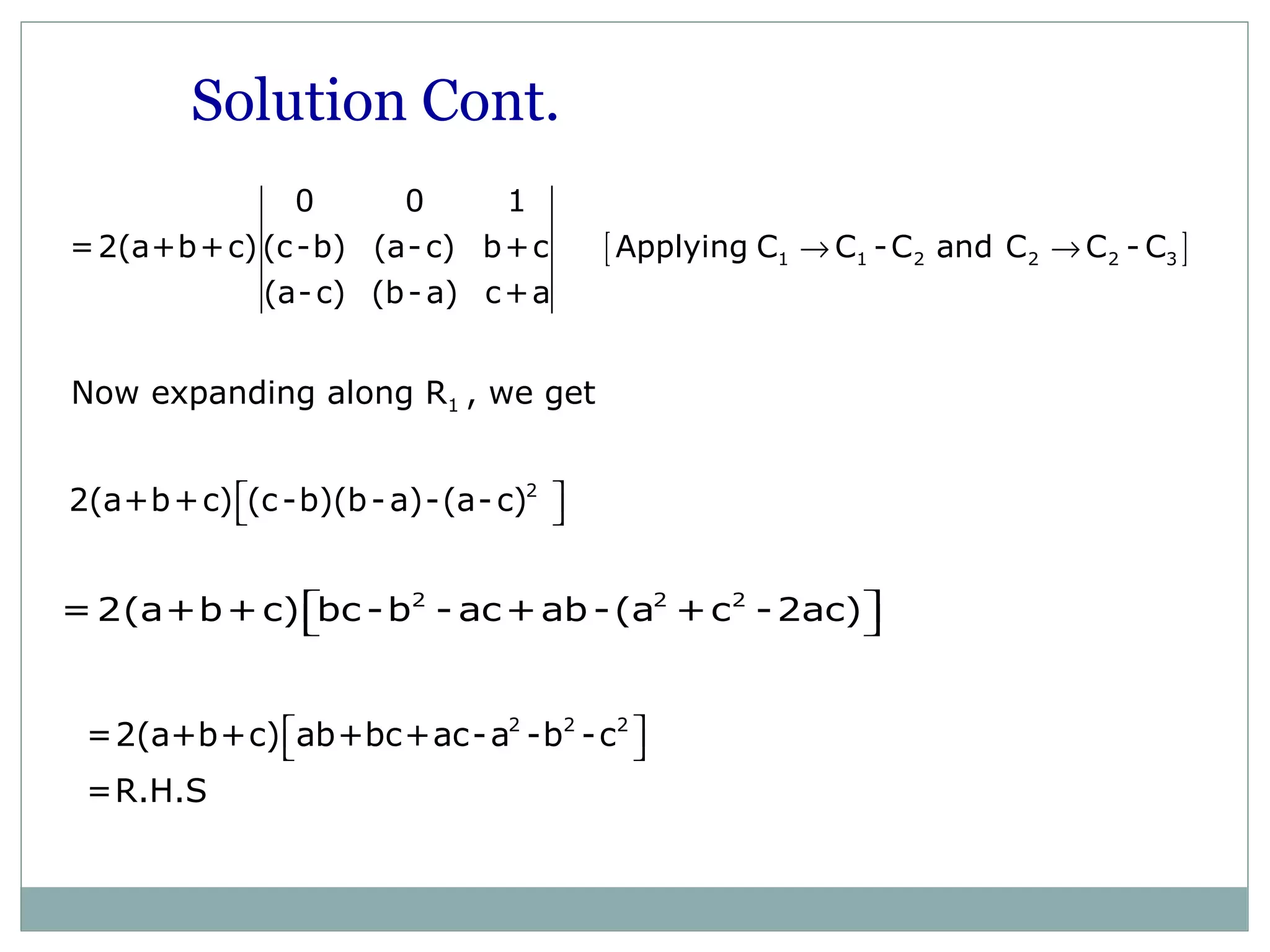 [ ]1 1 2 2 2 3
0 0 1
=2(a+b+c) (c-b) (a-c) b+c Applying C C -C and C C - C
(a-c) (b-a) c+a
→ →
Now expanding along R1 , we get
2
2(a+b+c) (c-b)(b-a)-(a-c)  
2 2 2
=2(a+b+c) bc -b - ac+ab -(a +c -2ac)  
Solution Cont.
2 2 2
=2(a+b+c) ab+bc+ac-a -b -c
=R.H.S
  
 
