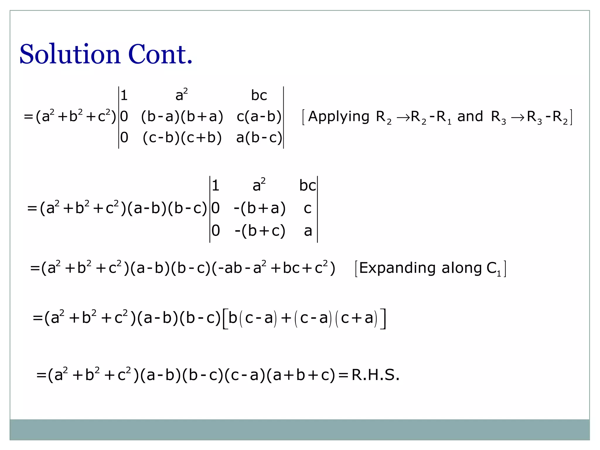 Solution Cont.
[ ]
2
2 2 2
2 2 1 3 3 2
1 a bc
=(a +b +c ) 0 (b-a)(b+a) c(a-b) Applying R R -R and R R -R
0 (c-b)(c+b) a(b-c)
→ →
[ ]2 2 2 2 2
1=(a +b +c )(a-b)(b-c)(-ab-a +bc+c ) Expanding along C
2 2 2
=(a +b +c )(a-b)(b-c)(c-a)(a+b+c)=R.H.S.
2
2 2 2
1 a bc
=(a +b +c )(a-b)(b-c) 0 -(b+a) c
0 -(b+c) a
( ) ( ) ( )2 2 2
=(a +b +c )(a-b)(b-c) b c-a + c-a c+a  
 