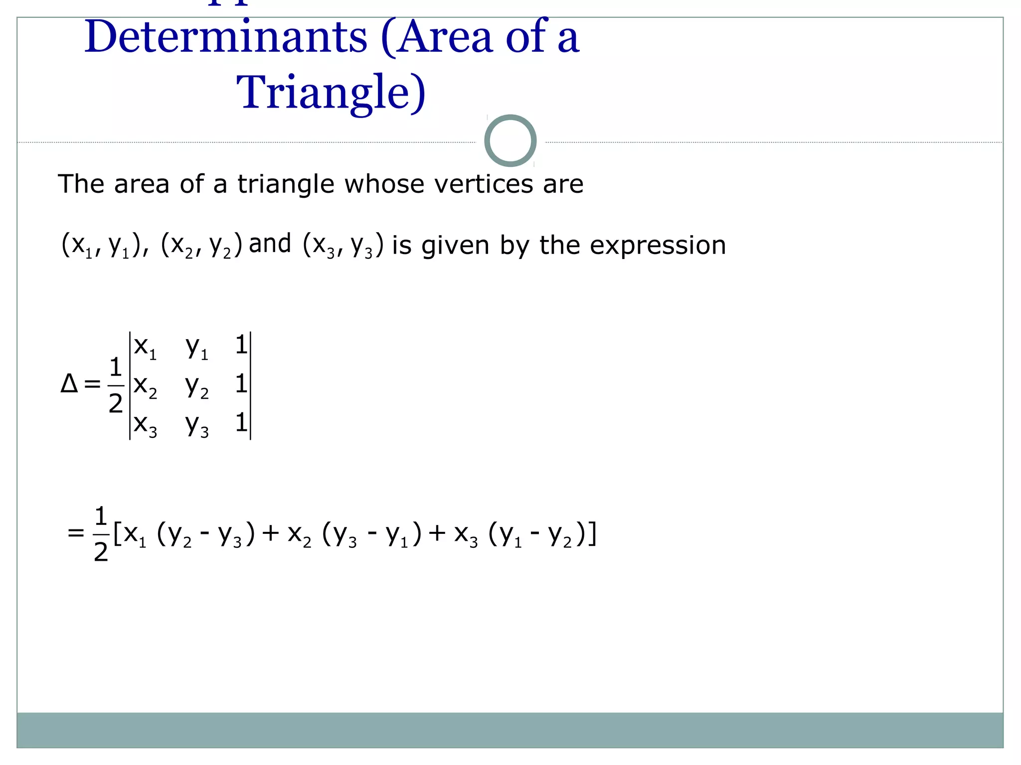 Determinants (Area of a
Triangle)
The area of a triangle whose vertices are
is given by the expression1 1 2 2 3 3(x , y ), (x , y ) and (x , y )
1 1
2 2
3 3
x y 1
1
Δ= x y 1
2
x y 1
1 2 3 2 3 1 3 1 2
1
= [x (y - y ) + x (y - y )+ x (y - y )]
2
 