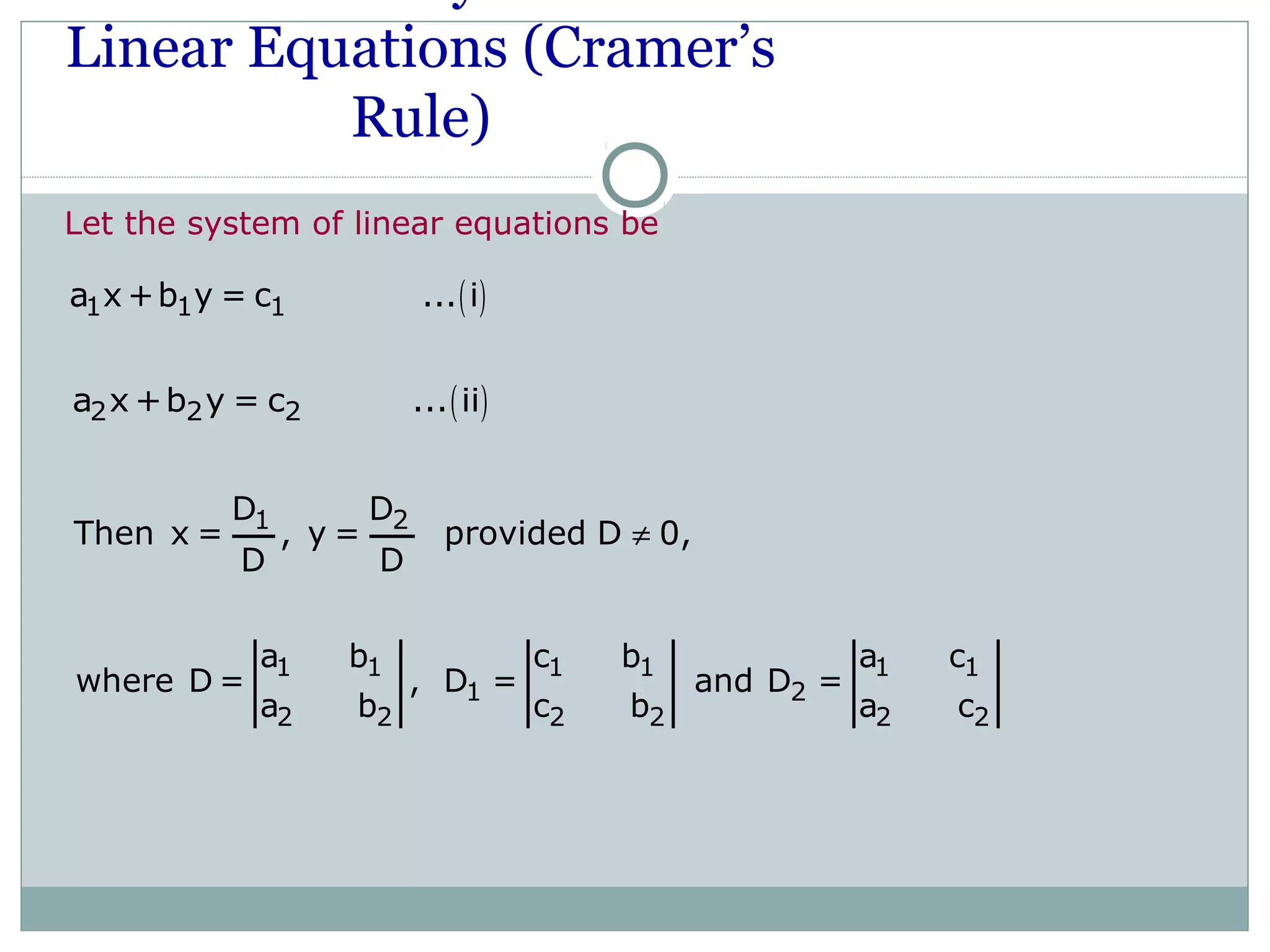 Linear Equations (Cramer’s
Rule)
Let the system of linear equations be
( )2 2 2a x +b y = c ... ii
( )1 1 1a x +b y = c ... i
1 2D D
Then x = , y = provided D 0,
D D
≠
1 1 1 1 1 1
1 2
2 2 2 2 2 2
a b c b a c
where D = , D = and D =
a b c b a c
 