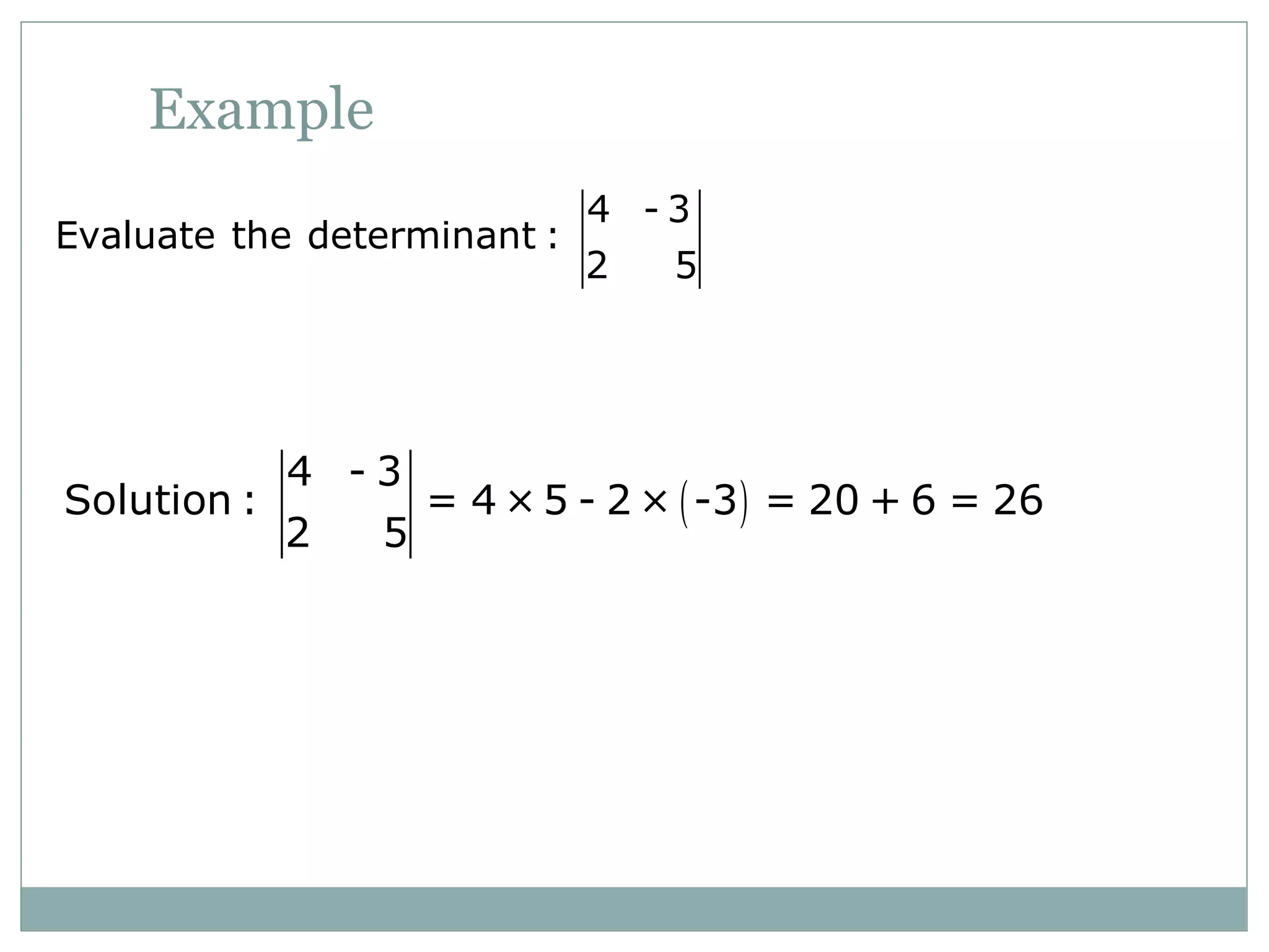 Example
4 - 3
Evaluate the determinant :
2 5
( )
4 - 3
Solution : = 4 ×5 - 2 × -3 = 20 + 6 = 26
2 5
 