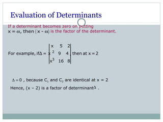 Evaluation of Determinants
If a determinant becomes zero on putting
is the factor of the determinant.( )x = , then x -α α
2
3
x 5 2
For example, ifΔ = x 9 4 , then at x =2
x 16 8
, because C1 and C2 are identical at x = 2
Hence, (x – 2) is a factor of determinant .
∆ = 0
∆
 