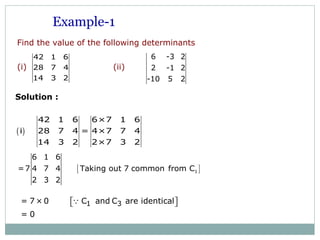 ( )
42 1 6 6×7 1 6
i 28 7 4 = 4×7 7 4
14 3 2 2×7 3 2
[ ]1
6 1 6
=7 4 7 4 Taking out 7 common from C
2 3 2
Example-1
6 -3 2
2 -1 2
-10 5 2
42 1 6
28 7 4
14 3 2
Find the value of the following determinants
(i) (ii)
Solution :
1 3= 7 × 0 C and C are identical
= 0
  Q
 