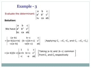 2 2 2
a b c
We have a b c
bc ca ab
[ ]2
1 1 2 2 2 3
(a-b) b-c c
= (a-b)(a+b) (b-c)(b+c) c Applying C C -C and C C -C
-c(a-b) -a(b-c) ab
→ →
( ) ( )2
1 2
1 1 c
Taking a-b and b-c common
=(a-b)(b-c) a+b b+c c
from C and C respectively
-c -a ab
 
 
 
Example - 3
bc
2 2 2
a b c
a b c
ca ab
Evaluate the determinant:
Solution:
 