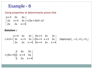 Using properties of determinants prove that
2
x+4 2x 2x
2x x+4 2x =(5x+4)(4-x)
2x 2x x+4
Example - 8
1 2x 2x
=(5x+4)1 x+4 2x
1 2x x+4
Solution :
[ ]1 1 2 3
x+4 2x 2x 5x+4 2x 2x
L.H.S= 2x x+4 2x =5x+4 x+4 2x Applying C C +C +C
2x 2x x+4 5x+4 2x x+4
→
 