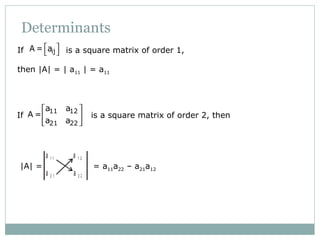 Determinants
If is a square matrix of order 1,
then |A| = | a11 | = a11
ijA = a 
 
If is a square matrix of order 2, then
11 12
21 22
a a
A =
a a
 
 
 
|A| = = a11a22 – a21a12
a a
a a
1 1 1 2
2 1 2 2
 
