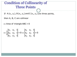Condition of Collinearity of
Three Points
If are three points,
then A, B, C are collinear
1 1 2 2 3 3A (x , y ), B (x , y ) and C (x , y )
1 1 1 1
2 2 2 2
3 3 3 3
Area of triangle ABC = 0
x y 1 x y 1
1
x y 1 = 0 x y 1 = 0
2
x y 1 x y 1
⇔
⇔ ⇔
 