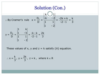 Solution (Con.)
1
k 1
D -k - 2 -2k + k k
By Cramer's rule x = = = =
D -2 - 1 31 1
1 - 2
∴
2
1 k
D 1 - k -k - k 2k
y = = = =
D -2 - 1 31 1
1 - 2
k 2k
x = , y = , z = k , where k R
3 3
∴ ∈
These values of x, y and z = k satisfy (iii) equation.
 