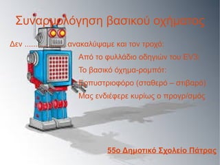 Συναρμολόγηση βασικού οχήματος
Δεν ................... ανακαλύψαμε και τον τροχό:
Από το φυλλάδιο οδηγιών του EV3:
Το βασικό όχημα-ρομπότ:
Ερπυστριοφόρο (σταθερό – στιβαρό)
Μας ενδιέφερε κυρίως ο προγρ/σμός
55ο Δημοτικό Σχολείο Πάτρας
 