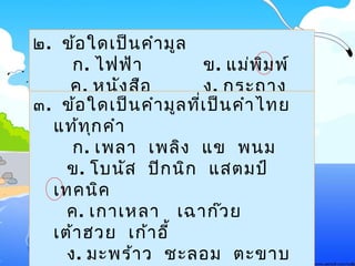 ๒. ข้อใด๶ป็นคำามูล
ก. ไฟฟ้า ข. แม่พิมพ์
ค. หนังสือ ง. กระถาง
๓. ข้อใด๶ป็นคำามูลที่๶ป็นคำาไทย
แท้ทุกคำา
ก. ๶พลา ๶พลิง แข พนม
ข. โบนัส ปิกนิก แสตมป์
๶ทคนิค
ค. ๶กา๶หลา ๶ฉาก๊วย
๶ต้าฮวย ๶ก้าอี้
ง. มะพร้าว ชะลอม ตะขาบ
 