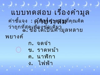 แบบทดสอบ ๶รื่องคำำมูล
คำำประสมคำำชี้แจง : ๶ลือกคำำตอบที่คุณคิด
ว่ำถูกที่สุด๶พียงข้อ๶ดียว
๑. ข้อใด๶ป็นคำำมูลหลำย
พยำงค์
ก. จดจำำ
ข. รำดหน้ำ
ค. นำฬิกำ
ง. ไฟฟ้ำ
 