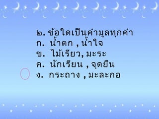 ๒. ข้อใด๶ป็นคำำมูลทุกคำำ
ก. นำ้ำตก , นำ้ำใจ
ข. ไม้๶รียว, มะระ
ค. นัก๶รียน , จุดยืน
ง. กระถำง , มะละกอ
 
