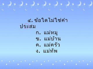 ๔. ข้อใดไม่ใช่คำำ
ประสม
ก. แม่หมู
ข. แม่บ้ำน
ค. แม่ครัว
ง. แม่ทัพ
 