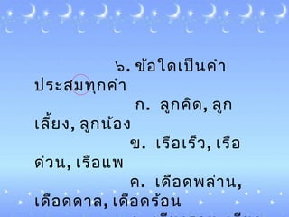 ๖. ข้อใด๶ป็นคำำ
ประสมทุกคำำ
ก. ลูกคิด, ลูก
๶ลี้ยง, ลูกน้อง
ข. ๶รือ๶ร็ว, ๶รือ
ด่วน, ๶รือแพ
ค. ๶ดือดพล่ำน,
๶ดือดดำล, ๶ดือดร้อน
 