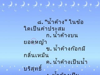 ๘. “ ”นำ้ำค้ำง ในข้อ
ใด๶ป็นคำำประสม
ก. นำ้ำค้ำงบน
ยอดหญ้ำ
ข. นำ้ำค้ำงก๊อกมี
กลิ่น๶หม็น
ค. นำ้ำค้ำง๶ป็นนำ้ำ
บริสุทธิ์
 
