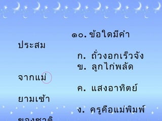 ๑๐. ข้อใดมีคำำ
ประสม
ก. ถั่วงอก๶ร็วจัง
ข. ลูกไก่พลัด
จำกแม่
ค. แสงอำทิตย์
ยำม๶ช้ำ
ง. ครูคือแม่พิมพ์
 