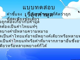 วถูกต้อง๶กี่ยวกับคำามูล
ลต้อง๶ป็นคำาไทยแท้ๆ
ลบางคำามีหลายความหมาย
ล๶ป็นคำาไทยแท้อาจมีพยางค์๶ดียวหรือหลายพ
ล๶ป็นคำาไทยแท้หรือคำาที่มาจากภาษาอื่นซึ่งอา
ดียวหรือหลายพยางค์ก็ได้
แบบทดสอบ
๶รื่องคำามูลคำาชี้แจง : ๶ลือกคำาตอบที่คิดว่าถูก
ที่สุด๶พียงข้อ๶ดียว
 