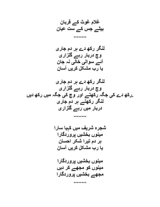‫قربان‬ ‫کے‬ ‫غوث‬ ‫غالم‬
‫ب‬‫ی‬‫ع‬ ‫ست‬ ‫کے‬ ‫جس‬ ‫ٹے‬‫ی‬‫ان‬
........
‫جار‬ ‫دم‬ ‫ہر‬ ‫دے‬ ‫رکھ‬ ‫لنگر‬‫ی‬
‫زار‬ ‫گ‬ ‫رہے‬ ‫دربار‬ ‫وچ‬‫ی‬
‫سوال‬ ‫آئے‬‫ی‬‫خال‬‫ی‬‫جان‬ ‫نہ‬
‫ی‬‫کر‬ ‫مشکل‬ ‫رب‬ ‫ا‬‫ی‬‫آسان‬ ‫ں‬
‫جار‬ ‫دم‬ ‫ہر‬ ‫دے‬ ‫رکھ‬ ‫لنگر‬‫ی‬
‫زار‬ ‫گ‬ ‫رہے‬ ‫دربار‬ ‫وچ‬‫ی‬
‫ک‬ ‫دے‬ ‫رکھ‬‫ی‬‫ک‬ ‫وچ‬ ‫اور‬ ‫رکھتے‬ ‫جگہ‬‫ی‬‫م‬ ‫جگہ‬‫ی‬‫د‬ ‫رکھ‬ ‫ں‬‫ی‬‫ں‬ .
‫جار‬ ‫دم‬ ‫ہر‬ ‫رکھتے‬ ‫لنگر‬‫ی‬
‫م‬ ‫دربار‬‫ی‬‫زار‬ ‫گ‬ ‫رہے‬ ‫ں‬‫ی‬
........
‫شر‬ ‫شجرہ‬‫ی‬‫م‬ ‫ف‬‫ی‬‫کہ‬ ‫ں‬‫ی‬‫سارا‬ ‫ا‬
‫م‬‫ی‬‫بخش‬ ‫نوں‬‫ی‬‫پروردگارا‬ ‫ں‬
‫ت‬ ‫دم‬ ‫ہر‬‫ی‬‫احسان‬ ‫شکر‬ ‫را‬
‫ی‬‫کر‬ ‫مشکل‬ ‫رب‬ ‫ا‬‫ی‬‫آسان‬ ‫ں‬
‫م‬‫ی‬‫بخش‬ ‫نوں‬‫ی‬‫پروردگارا‬ ‫ں‬
‫م‬‫ی‬‫د‬ ‫کر‬ ‫مجھے‬ ‫کو‬ ‫نوں‬‫ی‬‫ں‬
‫بخش‬ ‫مجھے‬‫ی‬‫پروردگارا‬ ‫ں‬
........
 