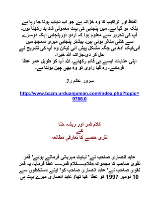 ‫تراک‬ ‫اور‬ ‫الفاظ‬‫ی‬‫نا‬ ‫اب‬ ‫جو‬ ‫ہے‬ ‫خزانہ‬ ‫وہ‬ ‫کا‬ ‫ب‬‫ی‬‫ہے‬ ‫رہا‬ ‫جا‬ ‫ہوتا‬ ‫اب‬
‫گ‬ ‫ہو‬ ‫کہ‬ ‫ب‬‫ی‬‫ہے‬ ‫ا‬‫۔‬‫م‬‫ی‬‫پنجاب‬ ‫ں‬‫ی‬‫ک‬‫ی‬‫معمول‬ ‫بہت‬‫ی‬‫ہوں‬ ‫رکھتا‬ ‫بد‬ ‫شد‬‫۔‬
‫ک‬ ‫آپ‬‫ی‬‫تحر‬‫ی‬‫اورپنجاب‬ ‫اردو‬ ‫کہ‬ ‫ہوا‬ ‫وم‬ ‫مع‬ ‫سے‬ ‫ر‬‫ی‬‫ا‬‫ی‬‫دوسرے‬ ‫ک‬
‫کتن‬ ‫سے‬‫ی‬‫ہوئ‬ ‫متاثر‬‫ی‬‫ہ‬‫ی‬‫ں‬‫۔‬‫ب‬‫ی‬‫پنجاب‬ ‫شتر‬‫ی‬‫م‬‫ی‬‫ر‬‫ی‬‫م‬ ‫سمجھ‬‫ی‬‫ں‬
‫آئ‬‫ی۔‬‫ا‬‫ی‬‫ہ‬ ‫آدھ‬ ‫ک‬‫ی‬‫پ‬ ‫مشکل‬ ‫جگہ‬‫ی‬‫آئ‬ ‫ش‬‫ی‬‫ل‬‫ی‬‫ک‬ ‫آپ‬ ‫وہ‬ ‫کن‬‫ی‬‫تشر‬‫ی‬‫نے‬ ‫ح‬
‫د‬ ‫کر‬ ‫حل‬‫ی۔‬‫خ‬ ‫ہللا‬ ‫جزاک‬‫ی‬‫را‬‫۔‬
‫اپن‬‫ی‬‫عنا‬‫ی‬‫ا‬ ‫ات‬‫ی‬‫ہ‬ ‫سے‬‫ی‬‫رکھئے‬ ‫قائم‬‫۔‬‫طو‬ ‫کو‬ ‫آپ‬ ‫ہللا‬‫ی‬‫عطا‬ ‫عمر‬ ‫ل‬
‫فرمائے‬‫۔‬‫گ‬ ‫رہ‬‫ی‬‫راو‬ ‫ا‬‫ی‬‫بھ‬ ‫وہ‬ ‫تو‬‫ی‬‫چ‬‫ی‬‫ہے‬ ‫بولتا‬ ‫ن‬‫۔‬
‫راز‬ ‫عالم‬ ‫سرور‬
http://www.bazm.urduanjuman.com/index.php?topic=
9786.0
‫ر‬ ‫اور‬ ‫قمر‬ ‫کالم‬‫ی‬‫حنا‬ ‫شہ‬
‫کے‬
‫نثر‬‫ی‬‫تعارف‬ ‫کا‬ ‫حصے‬‫ی‬‫مطالعہ‬
‫انصار‬ ‫عابد‬‫ی‬‫نے‬ ‫صاحب‬'‫نہا‬‫ی‬‫مہربان‬ ‫ت‬‫ی‬‫ہوئے‬ ‫فرماتے‬'‫قمر‬
‫نقو‬‫ی‬‫مجموعہءکالم‬ ‫کا‬ ‫صاحب‬‫۔۔۔۔۔۔‬‫قمر‬ ‫کالم‬‫۔۔۔۔۔۔‬‫فرما‬ ‫عطا‬‫ی‬‫ا‬‫۔‬‫ی‬‫قمر‬ ‫ہ‬
‫نقو‬‫ی‬‫نے‬ ‫صاحب‬'‫انصار‬ ‫عابد‬‫ی‬‫کو‬ ‫صاحب‬'‫دست‬ ‫اپنے‬‫سے‬ ‫خطوں‬
01‫نومبر‬0001‫ک‬ ‫عطا‬ ‫کو‬‫ی‬‫تھا‬ ‫ا‬/‫انصار‬ ‫عابد‬‫ی‬‫م‬‫ی‬‫ہ‬ ‫بہت‬ ‫رے‬‫ی‬
 
