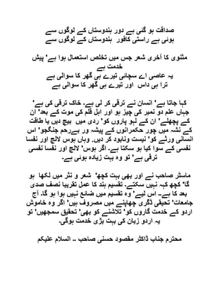 ‫گئ‬ ‫ہو‬ ‫صداقت‬‫ی‬‫سے‬ ‫لوگوں‬ ‫کے‬ ‫ہندوستاں‬ ‫دور‬ ‫ہے‬
‫ہوئ‬‫ی‬‫راست‬ ‫ہے‬‫ی‬‫سے‬ ‫لوگوں‬ ‫کے‬ ‫ہندوستاں‬ ‫کافور‬
‫مثنو‬‫ی‬‫آخر‬ ‫کا‬‫ی‬‫م‬ ‫جس‬ ‫شعر‬‫ی‬‫ہے‬ ‫ہوا‬ ‫استعمال‬ ‫ص‬ ‫تخ‬ ‫ں‬'‫پ‬‫ی‬‫ش‬
‫ہے‬ ‫خدمت‬
‫ی‬‫عاص‬ ‫ہ‬‫ی‬‫سچائ‬ ‫اے‬‫ی‬‫ت‬‫ی‬‫ہ‬ ‫رے‬‫ی‬‫سوال‬ ‫کا‬ ‫گھر‬‫ی‬‫ہے‬
‫ہ‬ ‫ترا‬‫ی‬‫ت‬ ‫اور‬ ‫داس‬‫ی‬‫ہ‬ ‫رے‬‫ی‬‫سوال‬ ‫کا‬ ‫گھر‬‫ی‬‫ہے‬
‫ہے‬ ‫جاتا‬ ‫کہا‬'‫ترق‬ ‫نے‬ ‫انسان‬‫ی‬‫ل‬ ‫کر‬‫ی‬‫ہے‬‫۔‬‫ترق‬ ‫خاک‬‫ی‬‫ک‬‫ی‬‫ہے‬'
‫ک‬ ‫نمبر‬ ‫دو‬ ‫م‬ ‫ع‬ ‫جہاں‬‫ی‬‫چ‬‫ی‬‫ک‬ ‫م‬ ‫ق‬ ‫اہل‬ ‫اور‬ ‫ہو‬ ‫ز‬‫ی‬‫بعد‬ ‫کے‬ ‫موت‬'‫ان‬
‫ے‬ ‫پچھ‬ ‫کے‬'‫کو‬ ‫پاروں‬ ‫لہو‬ ‫کے‬ ‫ان‬'‫رد‬‫ی‬‫م‬‫ی‬‫ب‬ ‫ں‬‫ی‬‫د‬ ‫چ‬‫ی‬‫ں‬‫ی‬‫طا‬ ‫ا‬‫قت‬
‫م‬ ‫نشہ‬ ‫کے‬‫ی‬‫پ‬ ‫کے‬ ‫حکمرانوں‬ ‫چور‬ ‫ں‬‫ی‬‫جنگجو‬ ‫بےرحم‬ ‫ور‬ ‫شہ‬'‫اس‬
‫انسان‬‫ی‬‫کو‬ ‫ورثے‬'‫ن‬‫ی‬‫د‬ ‫کر‬ ‫ونابود‬ ‫ست‬‫ی‬‫ں‬.‫نفسا‬ ‫اور‬ ‫اللچ‬ ‫ہوس‬ ‫وہاں‬
‫نفس‬‫ی‬‫ک‬ ‫سوا‬ ‫کے‬‫ی‬‫ہے‬ ‫سکتا‬ ‫ہو‬ ‫ا‬‫۔‬‫ہوس‬ ‫اگر‬'‫نفس‬ ‫نفسا‬ ‫اور‬ ‫اللچ‬‫ی‬
‫ترق‬‫ی‬‫ہے‬'‫ز‬ ‫بہت‬ ‫وہ‬ ‫تو‬‫ی‬‫ہوئ‬ ‫ادہ‬‫ی‬‫ہے‬‫۔‬
‫بھ‬ ‫اور‬ ‫نے‬ ‫صاحب‬ ‫ماسٹر‬‫ی‬‫کچھ‬ ‫بہت‬'‫م‬ ‫نثر‬ ‫و‬ ‫شعر‬‫ی‬‫لکھا‬ ‫ں‬‫ہو‬
‫گا‬'‫نہ‬ ‫کہہ‬ ‫کچھ‬‫ی‬‫سکتے‬ ‫ں‬‫۔‬‫تقس‬‫ی‬‫تقر‬ ‫عمل‬ ‫کا‬ ‫ہند‬ ‫م‬‫ی‬‫صد‬ ‫نصف‬ ‫با‬‫ی‬
‫ہے‬ ‫کا‬ ‫بعد‬‫۔۔‬‫ل‬ ‫اس‬‫ی‬‫ے‬'‫تقس‬ ‫وہ‬‫ی‬‫م‬ ‫م‬‫ی‬‫نہ‬ ‫ضائع‬ ‫ں‬‫ی‬‫گا‬ ‫ہو‬ ‫ہوا‬ ‫ں‬‫۔‬‫آج‬
‫جامعات‬'‫تح‬‫ی‬‫ق‬‫ی‬‫ڈگر‬‫ی‬‫م‬ ‫چھاپنے‬‫ی‬‫ہ‬ ‫مصروف‬ ‫ں‬‫ی‬‫ں‬'‫خاموش‬ ‫وہ‬ ‫اگر‬
‫کو‬ ‫گاروں‬ ‫خدمت‬ ‫کے‬ ‫اردو‬'‫بھ‬ ‫کو‬ ‫تالشنے‬‫ی‬'‫تحق‬‫ی‬‫سمجھ‬ ‫ق‬‫ی‬‫ں‬'‫تو‬
‫ی‬‫ک‬ ‫زبان‬ ‫اردو‬ ‫ہ‬‫ی‬‫بڑ‬ ‫بہت‬‫ی‬‫ہوگ‬ ‫خدمت‬‫ی۔‬
‫حسن‬ ‫مقصود‬ ‫ڈاکٹر‬ ‫جناب‬ ‫محترم‬‫ی‬‫صاحب‬‫۔۔‬‫ع‬ ‫السالم‬‫ی‬‫کم‬
 