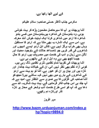 ‫ل‬ ‫کے‬‫ی‬‫ہے‬ ‫رکھا‬ ‫اٹھا‬ ‫ے‬‫۔‬
‫مکرم‬‫ی‬‫حسن‬ ‫ڈاکٹر‬ ‫جناب‬‫ی‬‫صاحب‬:‫ع‬ ‫سالم‬‫ی‬‫کم‬
‫س‬ ‫کا‬ ‫آپ‬ ‫پر‬ ‫پربھات‬ ‫آشا‬‫ی‬‫خوش‬ ‫بہت‬ ‫کر‬ ‫پڑھ‬ ‫مضمون‬ ‫رحاصل‬‫ی‬
‫ہوئ‬‫ی۔‬‫ک‬ ‫ہندوستان‬ ‫وہ‬‫ی‬‫ہ‬ ‫شاعرہ‬‫ی‬‫ں‬‫۔‬‫م‬ ‫ہندوستان‬‫ی‬‫کس‬ ‫ں‬‫ی‬‫ہندو‬
‫م‬ ‫اردو‬ ‫کا‬ ‫شاعرہ‬‫ی‬‫شاعر‬ ‫ں‬‫ی‬‫ا‬ ‫کرنا‬‫ی‬‫نہا‬ ‫ک‬‫ی‬‫معرکہ‬ ‫آئند‬ ‫خوش‬ ‫ت‬
‫ہے‬‫۔‬‫ا‬ ‫سے‬ ‫اس‬‫ی‬‫اشارہ‬ ‫ک‬‫ی‬‫بھ‬ ‫ہ‬‫ی‬‫مستقبل‬ ‫کا‬ ‫اردو‬ ‫کہ‬ ‫ہے‬ ‫تا‬ ‫م‬
‫بھ‬ ‫وہاں‬‫ی‬‫نہ‬ ‫ہرگز‬ ‫خراب‬‫ی‬‫ہے‬ ‫ں‬‫۔‬‫ا‬ ‫اردو‬ ‫اہل‬ ‫کاش‬‫ی‬‫اد‬ ‫سے‬‫ی‬‫اور‬ ‫بوں‬
‫ک‬ ‫شاعروں‬‫ی‬‫کر‬ ‫قدر‬‫ی‬‫اور‬ ‫محبت‬ ‫باوجود‬ ‫کے‬ ‫حاالت‬ ‫نامساعد‬ ‫جو‬ ‫ں‬
‫ک‬ ‫ادب‬ ‫و‬ ‫زبان‬ ‫سے‬ ‫لگن‬‫ی‬‫م‬ ‫خدمت‬‫ی‬‫ہ‬ ‫مصروف‬ ‫ں‬‫ی‬‫ں‬‫۔‬‫حال‬ ‫کا‬ ‫اردو‬
‫ج‬‫ی‬‫بھ‬ ‫کچھ‬ ‫سا‬‫ی‬‫ہاتھوں‬ ‫کے‬ ‫اردو‬ ‫اہل‬ ‫وہ‬ ‫ہے‬‫ہ‬‫ی‬‫ہے‬‫۔‬
‫ک‬ ‫پربھات‬ ‫آشا‬‫ی‬‫تقر‬‫ی‬‫نظم‬ ‫تمام‬ ‫با‬‫ی‬‫نثر‬ ‫ں‬‫ی‬‫نظم‬‫ی‬‫رہ‬ ‫لگ‬ ‫ں‬‫ی‬‫ہ‬‫ی‬‫ں‬‫۔‬
‫کوئ‬‫ی‬‫بھ‬ ‫نظم‬ ‫آزاد‬‫ی‬‫نہ‬ ‫نظر‬‫ی‬‫آئ‬ ‫ں‬‫ی۔‬‫خ‬ ‫کے‬ ‫ان‬‫ی‬‫اور‬ ‫جاندار‬ ‫بہت‬ ‫االت‬
‫ہ‬ ‫تازہ‬‫ی‬‫ب‬ ‫اور‬ ‫ں‬‫ی‬‫ہے‬ ‫عبور‬ ‫کو‬ ‫ان‬ ‫پر‬ ‫ان‬‫۔‬‫اردو‬ ‫سے‬ ‫بہت‬ ‫ہم‬ ‫تو‬ ‫اتنا‬
‫م‬ ‫بارے‬ ‫کے‬ ‫شاعروں‬ ‫کے‬‫ی‬‫بھ‬ ‫ں‬‫ی‬‫نہ‬‫ی‬‫ہ‬ ‫سکتے‬ ‫کہہ‬ ‫ں‬‫ی‬‫ں‬!‫کو‬ ‫مجھ‬
‫ک‬ ‫صاحبہ‬ ‫آشا‬‫ی‬‫کا‬ ‫غزلوں‬‫صبر‬ ‫بے‬‫ی‬‫ہے‬ ‫انتظار‬ ‫سے‬‫۔‬‫ام‬‫ی‬‫کہ‬ ‫ہے‬ ‫د‬
‫ہ‬ ‫د‬ ‫ج‬ ‫آپ‬‫ی‬‫فرمائ‬ ‫فکر‬ ‫جانب‬ ‫اس‬‫ی‬‫گے‬ ‫ں‬‫۔‬‫شکر‬ ‫بہت‬ ‫بہت‬‫ی‬‫ہ‬‫۔‬‫سے‬ ‫ہللا‬
‫اس‬ ‫کو‬ ‫آپ‬ ‫کہ‬ ‫ہے‬ ‫دعا‬‫ی‬‫تازہ‬ ‫پر‬ ‫محاز‬ ‫کے‬ ‫وشعر‬ ‫ادب‬ ‫خدمت‬ ‫طرح‬
‫رکھے‬ ‫دم‬ ‫اورتازہ‬ ‫کار‬‫۔‬
‫افروز‬ ‫مہر‬
http://www.bazm.urduanjuman.com/index.p
hp?topic=9894.0
 